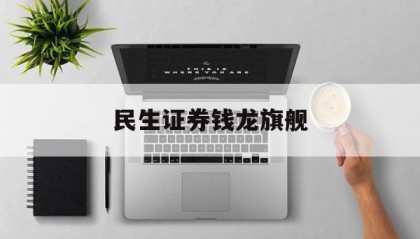 民生证券钱龙旗舰(民生证券钱龙旗舰版官方)