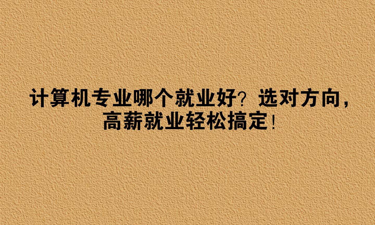 计算机专业哪个就业好?选对方向,高薪就业轻松搞定!
