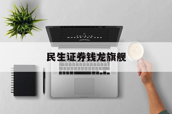 民生证券钱龙旗舰(民生证券钱龙旗舰版官方)